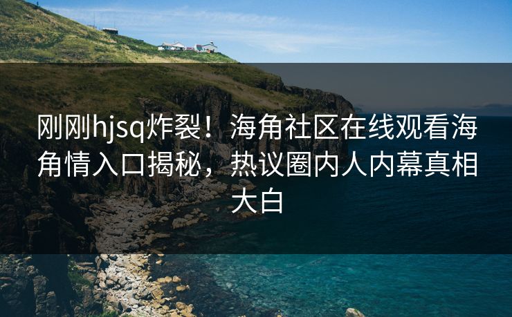 刚刚hjsq炸裂！海角社区在线观看海角情入口揭秘，热议圈内人内幕真相大白