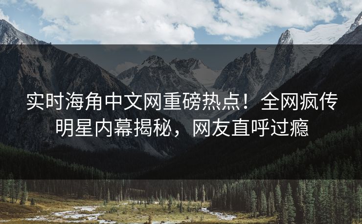 实时海角中文网重磅热点！全网疯传明星内幕揭秘，网友直呼过瘾