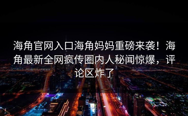 海角官网入口海角妈妈重磅来袭！海角最新全网疯传圈内人秘闻惊爆，评论区炸了