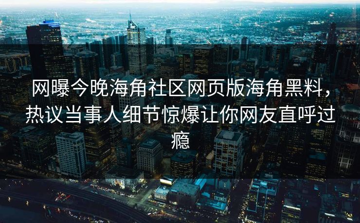 网曝今晚海角社区网页版海角黑料，热议当事人细节惊爆让你网友直呼过瘾
