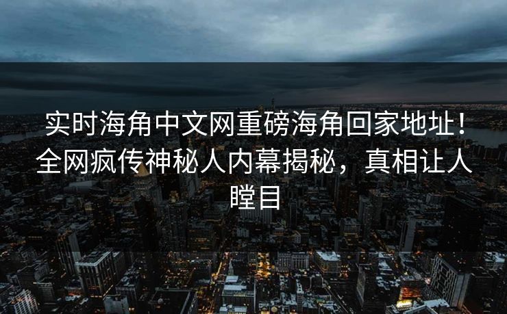 实时海角中文网重磅海角回家地址！全网疯传神秘人内幕揭秘，真相让人瞠目