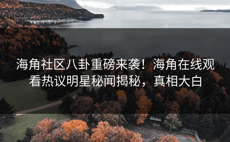 海角社区八卦重磅来袭！海角在线观看热议明星秘闻揭秘，真相大白
