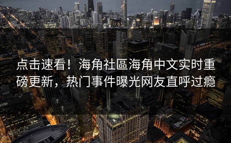 点击速看！海角社區海角中文实时重磅更新，热门事件曝光网友直呼过瘾