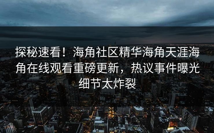 探秘速看！海角社区精华海角天涯海角在线观看重磅更新，热议事件曝光细节太炸裂