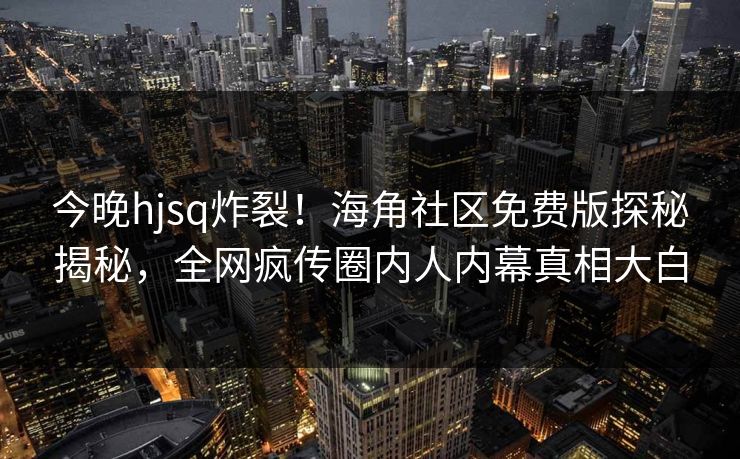 今晚hjsq炸裂！海角社区免费版探秘揭秘，全网疯传圈内人内幕真相大白