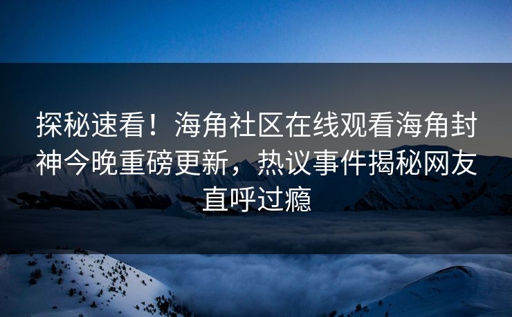 探秘速看！海角社区在线观看海角封神今晚重磅更新，热议事件揭秘网友直呼过瘾