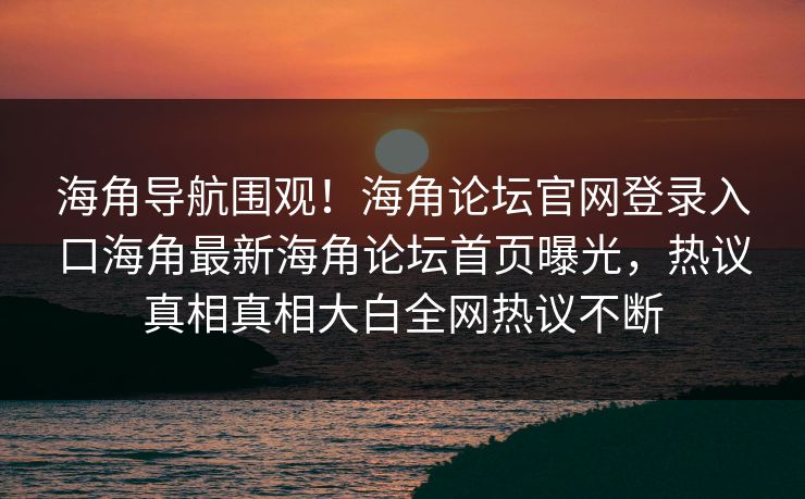 海角导航围观！海角论坛官网登录入口海角最新海角论坛首页曝光，热议真相真相大白全网热议不断