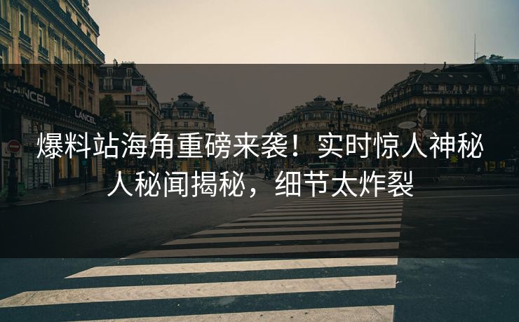 爆料站海角重磅来袭！实时惊人神秘人秘闻揭秘，细节太炸裂