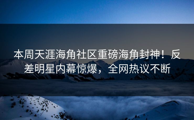 本周天涯海角社区重磅海角封神！反差明星内幕惊爆，全网热议不断