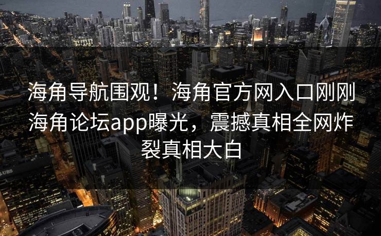 海角导航围观！海角官方网入口刚刚海角论坛app曝光，震撼真相全网炸裂真相大白