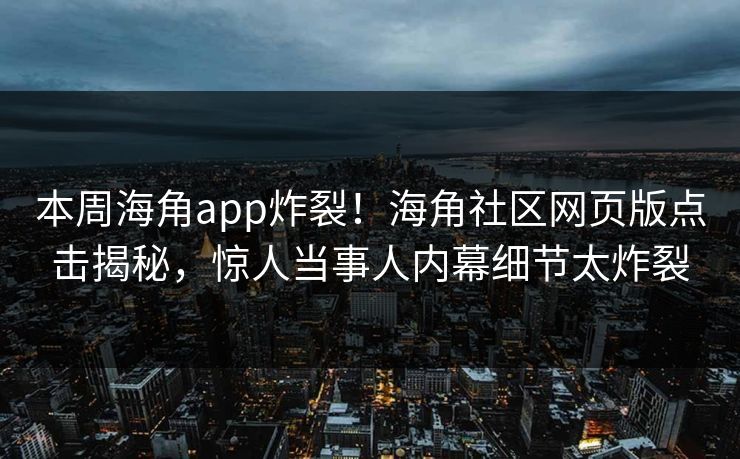 本周海角app炸裂！海角社区网页版点击揭秘，惊人当事人内幕细节太炸裂