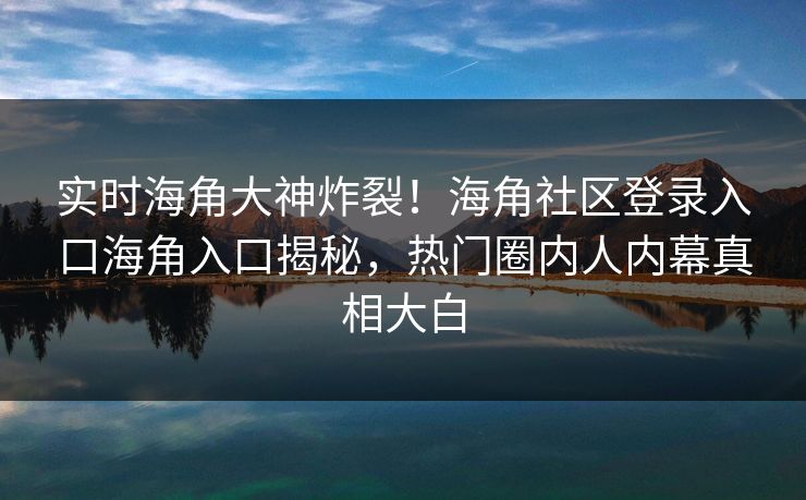 实时海角大神炸裂！海角社区登录入口海角入口揭秘，热门圈内人内幕真相大白