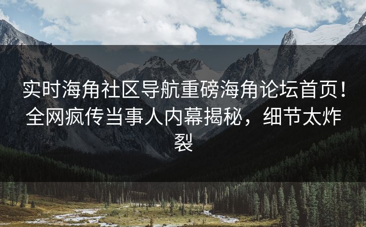 实时海角社区导航重磅海角论坛首页！全网疯传当事人内幕揭秘，细节太炸裂