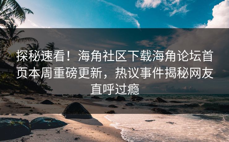 探秘速看！海角社区下载海角论坛首页本周重磅更新，热议事件揭秘网友直呼过瘾