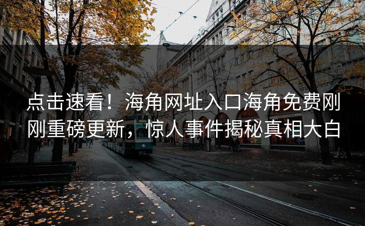 点击速看！海角网址入口海角免费刚刚重磅更新，惊人事件揭秘真相大白