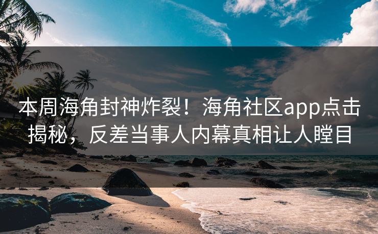 本周海角封神炸裂！海角社区app点击揭秘，反差当事人内幕真相让人瞠目