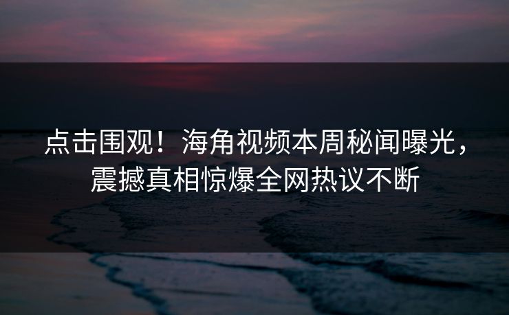 点击围观！海角视频本周秘闻曝光，震撼真相惊爆全网热议不断
