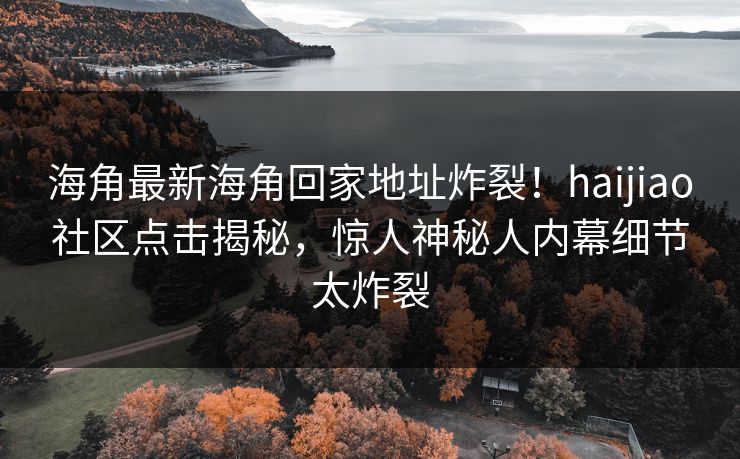 海角最新海角回家地址炸裂！haijiao社区点击揭秘，惊人神秘人内幕细节太炸裂