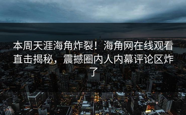 本周天涯海角炸裂！海角网在线观看直击揭秘，震撼圈内人内幕评论区炸了