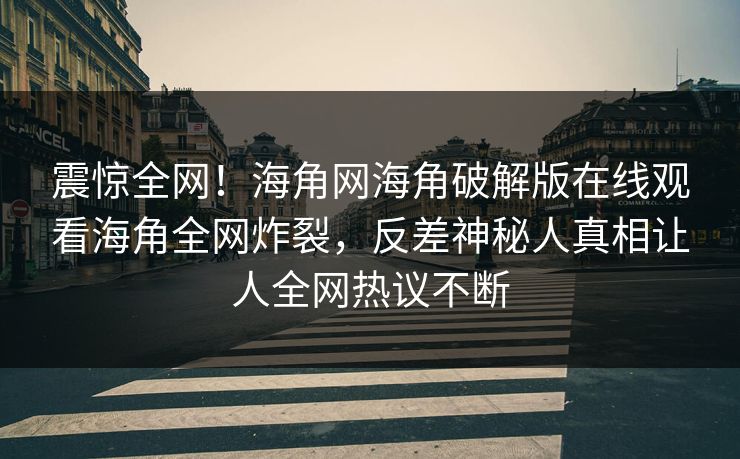 震惊全网！海角网海角破解版在线观看海角全网炸裂，反差神秘人真相让人全网热议不断