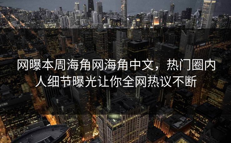 网曝本周海角网海角中文，热门圈内人细节曝光让你全网热议不断