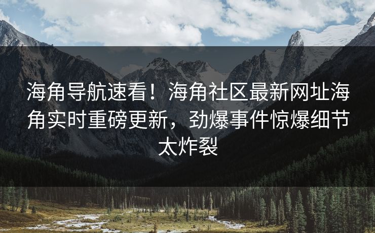 海角导航速看！海角社区最新网址海角实时重磅更新，劲爆事件惊爆细节太炸裂