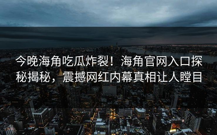 今晚海角吃瓜炸裂！海角官网入口探秘揭秘，震撼网红内幕真相让人瞠目
