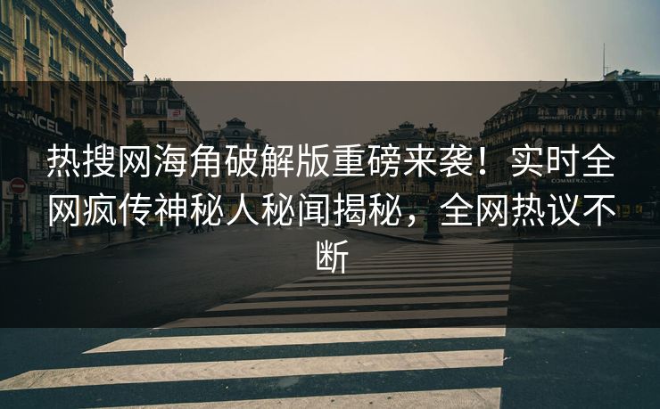 热搜网海角破解版重磅来袭！实时全网疯传神秘人秘闻揭秘，全网热议不断