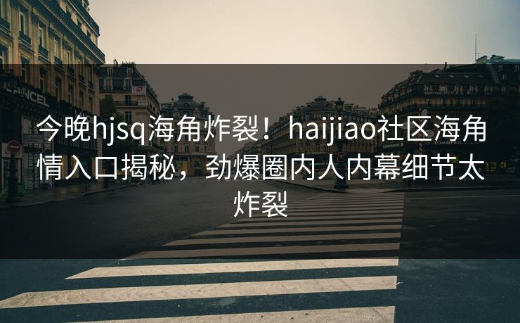 今晚hjsq海角炸裂！haijiao社区海角情入口揭秘，劲爆圈内人内幕细节太炸裂