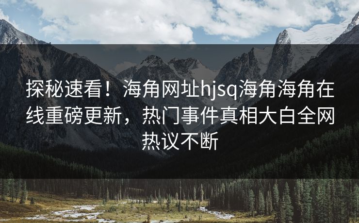 探秘速看！海角网址hjsq海角海角在线重磅更新，热门事件真相大白全网热议不断