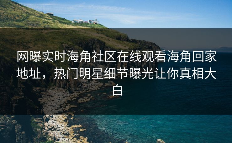 网曝实时海角社区在线观看海角回家地址，热门明星细节曝光让你真相大白