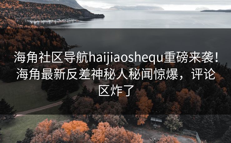 海角社区导航haijiaoshequ重磅来袭！海角最新反差神秘人秘闻惊爆，评论区炸了