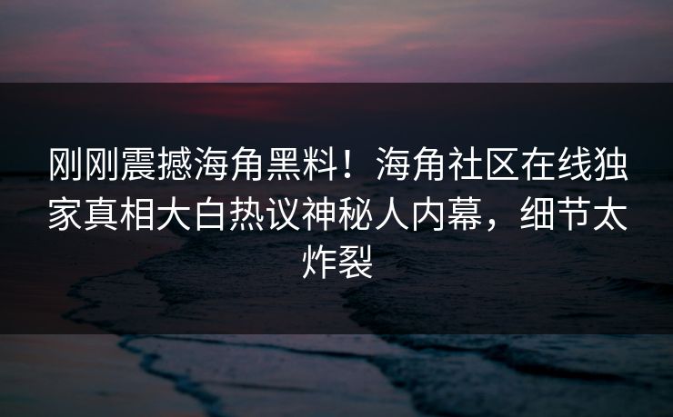 刚刚震撼海角黑料！海角社区在线独家真相大白热议神秘人内幕，细节太炸裂