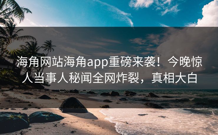 海角网站海角app重磅来袭！今晚惊人当事人秘闻全网炸裂，真相大白