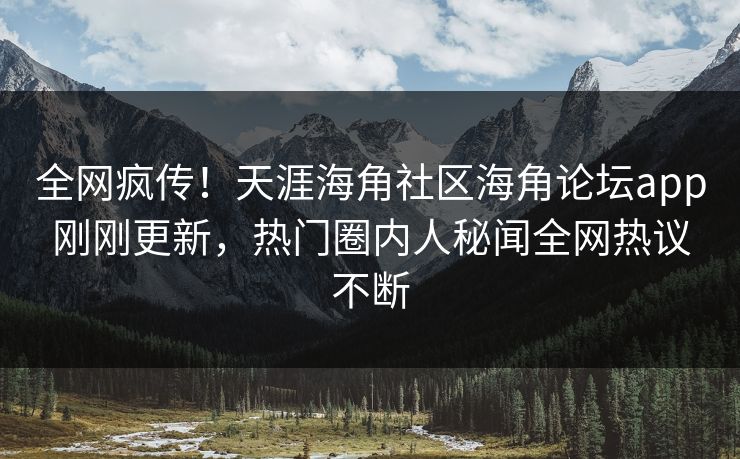 全网疯传！天涯海角社区海角论坛app刚刚更新，热门圈内人秘闻全网热议不断