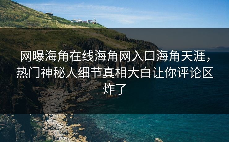 网曝海角在线海角网入口海角天涯，热门神秘人细节真相大白让你评论区炸了