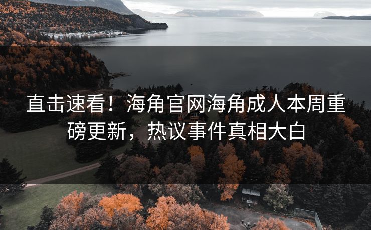 直击速看！海角官网海角成人本周重磅更新，热议事件真相大白