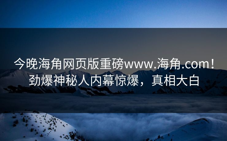 今晚海角网页版重磅www.海角.com！劲爆神秘人内幕惊爆，真相大白