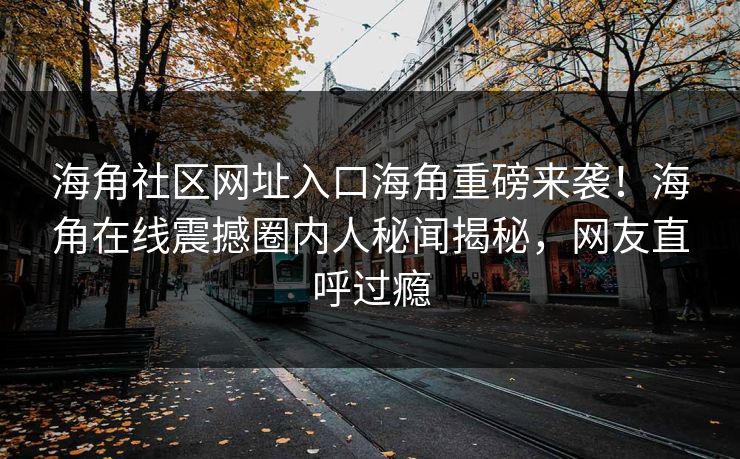 海角社区网址入口海角重磅来袭！海角在线震撼圈内人秘闻揭秘，网友直呼过瘾