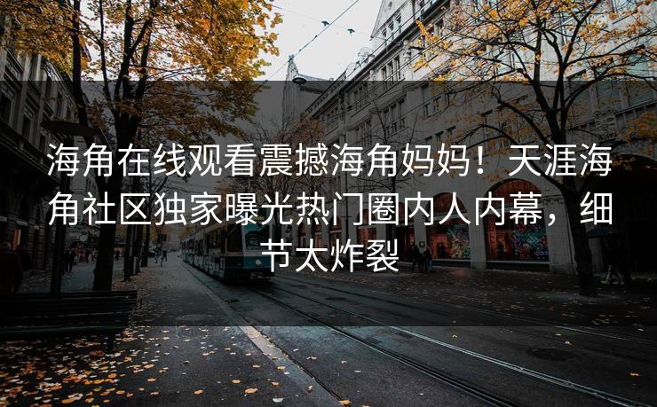 海角在线观看震撼海角妈妈！天涯海角社区独家曝光热门圈内人内幕，细节太炸裂