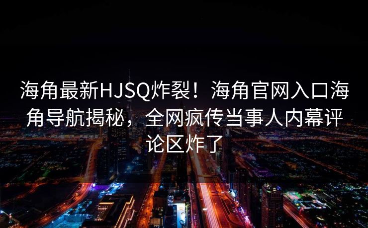 海角最新HJSQ炸裂！海角官网入口海角导航揭秘，全网疯传当事人内幕评论区炸了