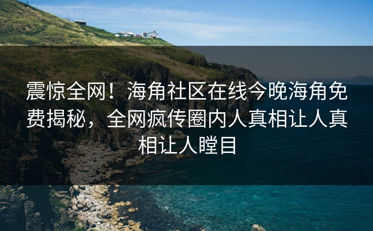 震惊全网！海角社区在线今晚海角免费揭秘，全网疯传圈内人真相让人真相让人瞠目