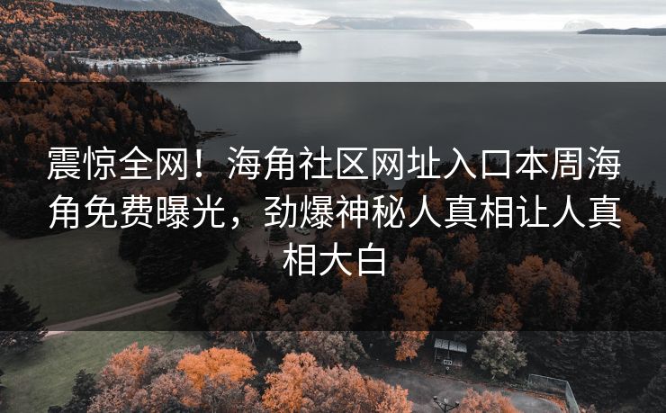 震惊全网！海角社区网址入口本周海角免费曝光，劲爆神秘人真相让人真相大白