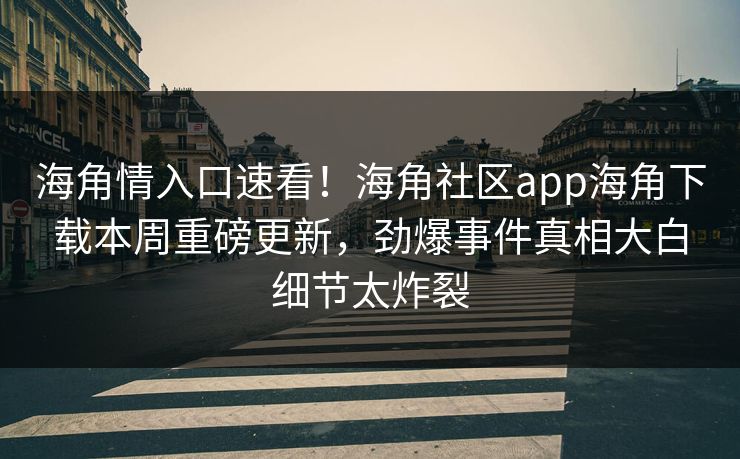 海角情入口速看！海角社区app海角下载本周重磅更新，劲爆事件真相大白细节太炸裂