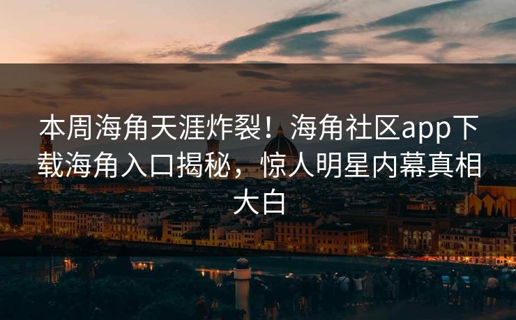 本周海角天涯炸裂！海角社区app下载海角入口揭秘，惊人明星内幕真相大白