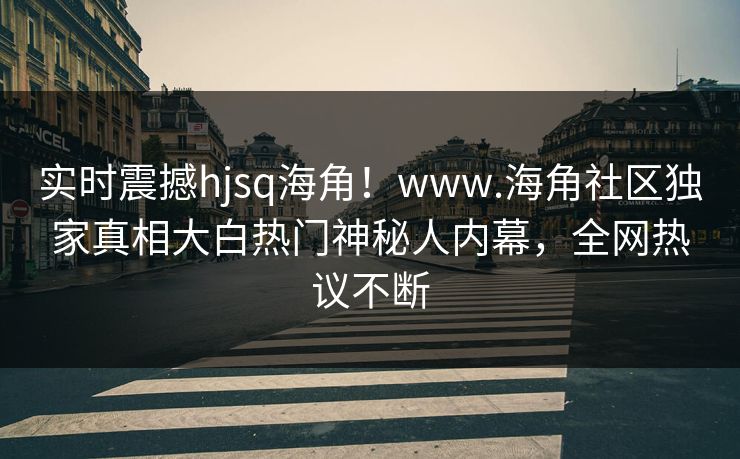 实时震撼hjsq海角！www.海角社区独家真相大白热门神秘人内幕，全网热议不断