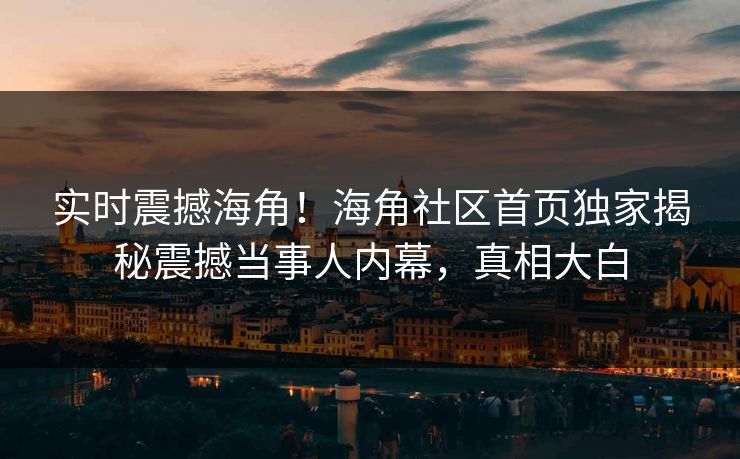 实时震撼海角！海角社区首页独家揭秘震撼当事人内幕，真相大白