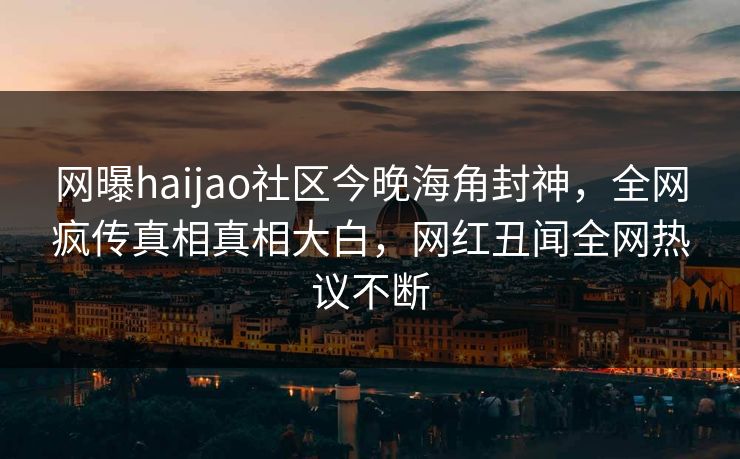 网曝haijao社区今晚海角封神，全网疯传真相真相大白，网红丑闻全网热议不断