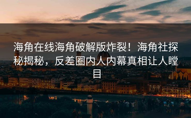 海角在线海角破解版炸裂！海角社探秘揭秘，反差圈内人内幕真相让人瞠目