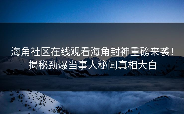 海角社区在线观看海角封神重磅来袭！揭秘劲爆当事人秘闻真相大白